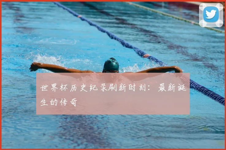 世界杯历史纪录刷新时刻:最新诞生的传奇