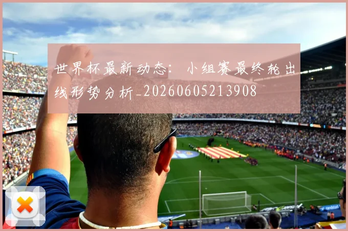 世界杯最新动态:小组赛最终轮出线形势分析_20260605213908