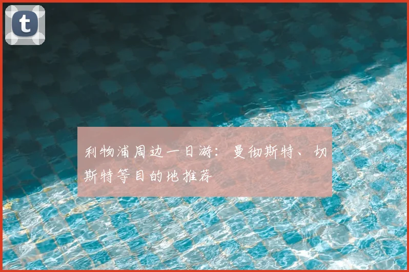 利物浦周边一日游:曼彻斯特、切斯特等目的地推荐