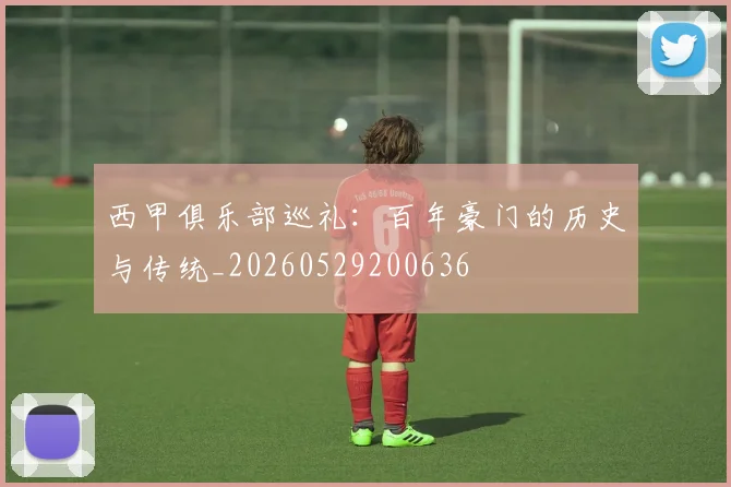 西甲俱乐部巡礼：百年豪门的历史与传统_20260529200636