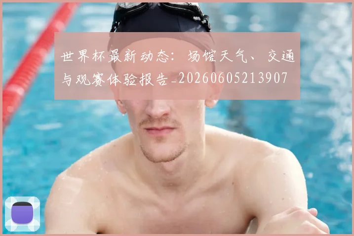 世界杯最新动态:场馆天气、交通与观赛体验报告_20260605213907