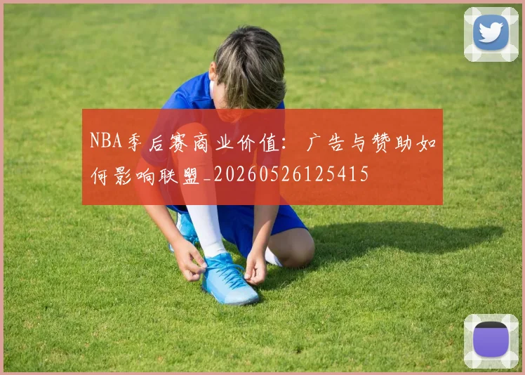 NBA季后赛商业价值:广告与赞助如何影响联盟_20260526125415