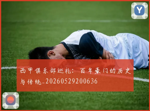 西甲俱乐部巡礼：百年豪门的历史与传统_20260529200636