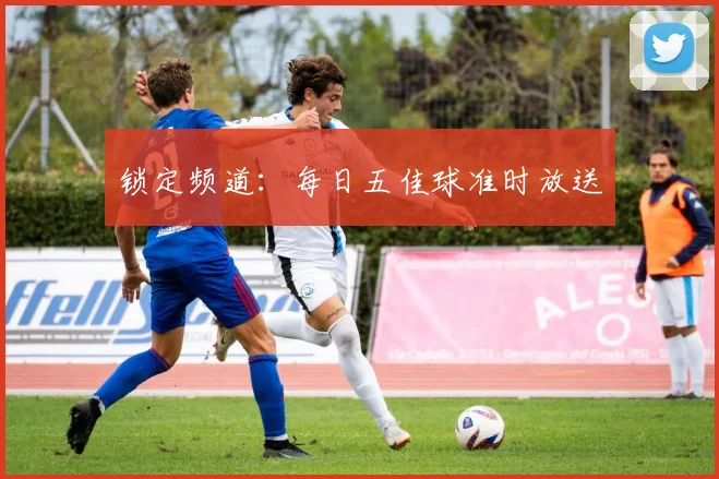 锁定频道：每日五佳球准时放送