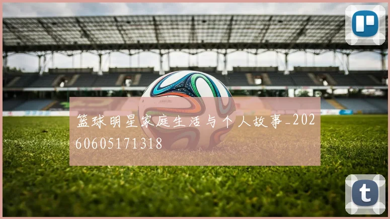 篮球明星家庭生活与个人故事_20260605171318