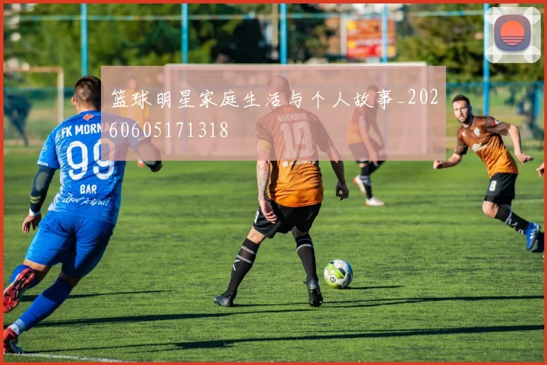 篮球明星家庭生活与个人故事_20260605171318